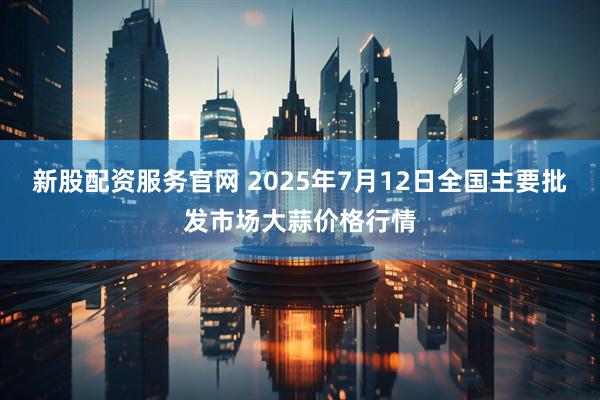 新股配资服务官网 2025年7月12日全国主要批发市场大蒜价格行情