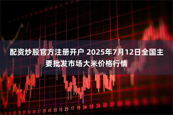配资炒股官方注册开户 2025年7月12日全国主要批发市场大米价格行情