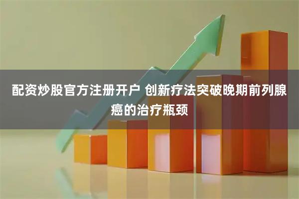 配资炒股官方注册开户 创新疗法突破晚期前列腺癌的治疗瓶颈
