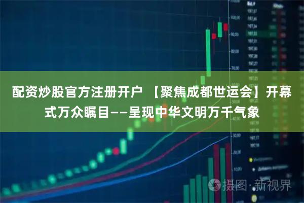 配资炒股官方注册开户 【聚焦成都世运会】开幕式万众瞩目——呈现中华文明万千气象