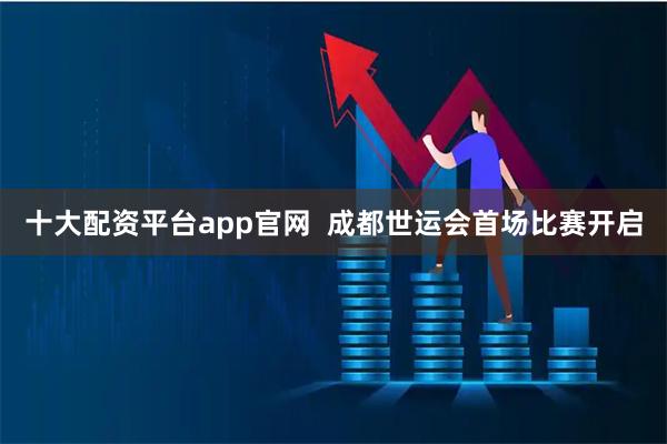 十大配资平台app官网  成都世运会首场比赛开启