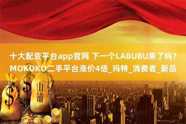 十大配资平台app官网 下一个LABUBU来了吗？MOKOKO二手平台涨价4倍_玛特_消费者_新品