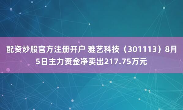 配资炒股官方注册开户 雅艺科技（301113）8月5日主力资金净卖出217.75万元