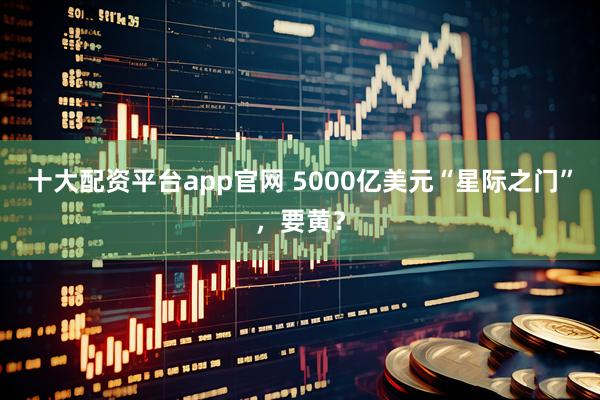 十大配资平台app官网 5000亿美元“星际之门”，要黄？