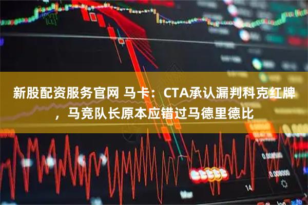 新股配资服务官网 马卡：CTA承认漏判科克红牌，马竞队长原本应错过马德里德比