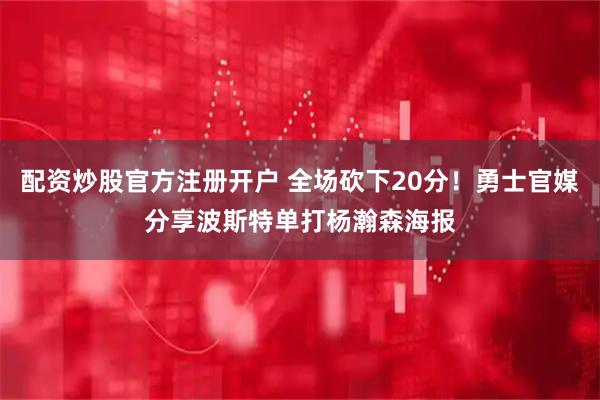 配资炒股官方注册开户 全场砍下20分！勇士官媒分享波斯特单打杨瀚森海报