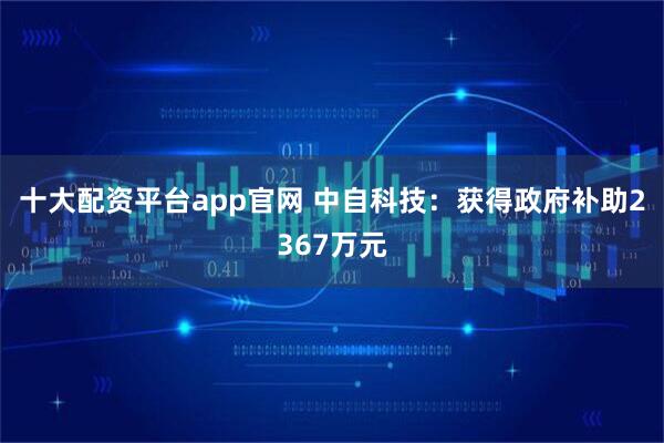 十大配资平台app官网 中自科技：获得政府补助2367万元