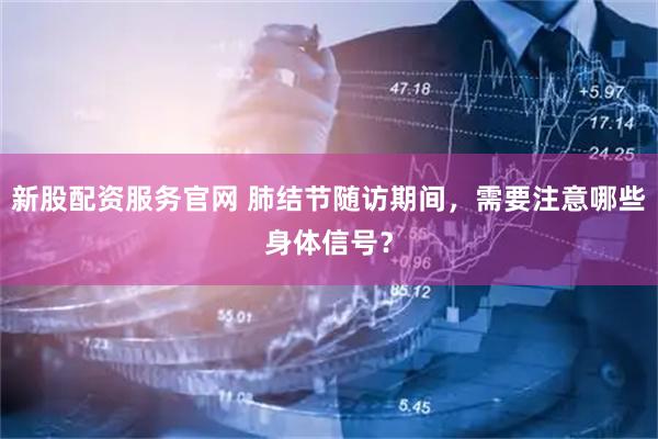 新股配资服务官网 肺结节随访期间，需要注意哪些身体信号？