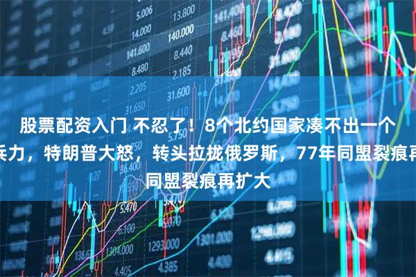 股票配资入门 不忍了！8个北约国家凑不出一个连的兵力，特朗普大怒，转头拉拢俄罗斯，77年同盟裂痕再扩大