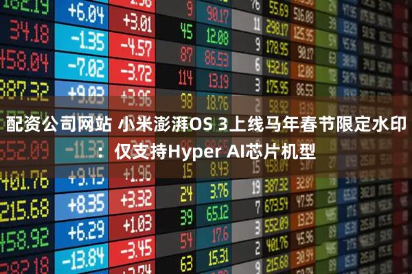 配资公司网站 小米澎湃OS 3上线马年春节限定水印：仅支持Hyper AI芯片机型
