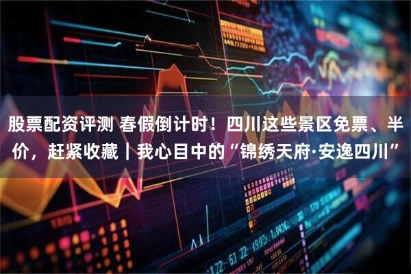 股票配资评测 春假倒计时！四川这些景区免票、半价，赶紧收藏｜我心目中的“锦绣天府·安逸四川”