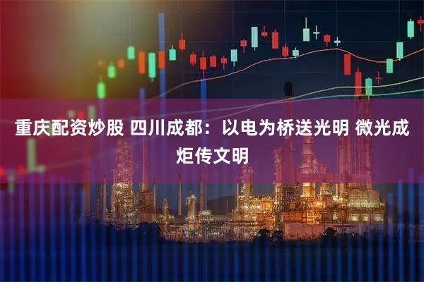 重庆配资炒股 四川成都：以电为桥送光明 微光成炬传文明