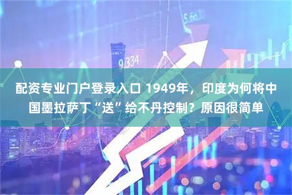 配资专业门户登录入口 1949年，印度为何将中国墨拉萨丁“送”给不丹控制？原因很简单