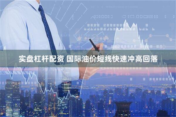 实盘杠杆配资 国际油价短线快速冲高回落