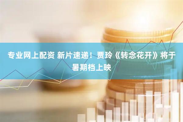 专业网上配资 新片速递！贾玲《转念花开》将于暑期档上映