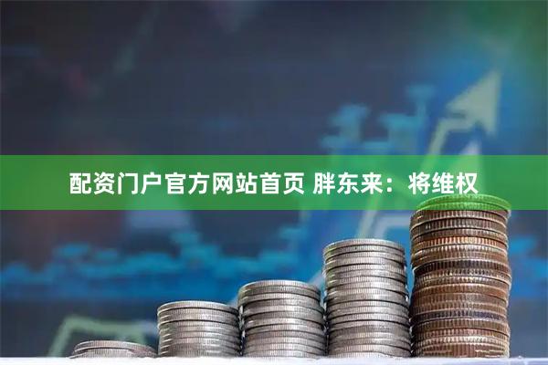 配资门户官方网站首页 胖东来：将维权