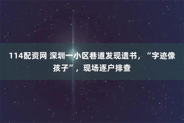 114配资网 深圳一小区巷道发现遗书，“字迹像孩子”，现场逐户排查