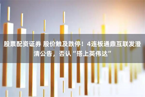 股票配资证券 股价触及跌停！4连板通鼎互联发澄清公告，否认“搭上英伟达”