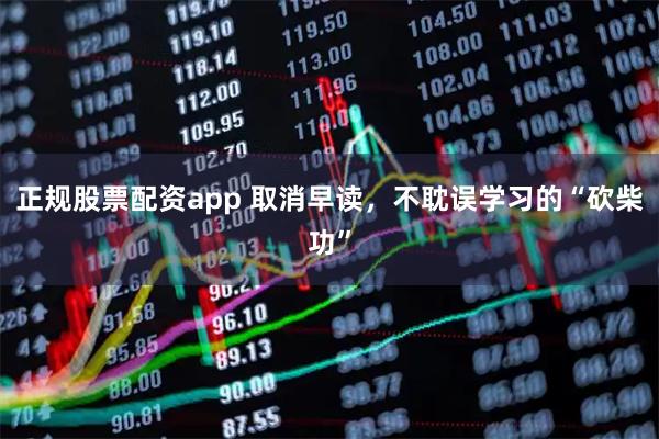 正规股票配资app 取消早读，不耽误学习的“砍柴功”