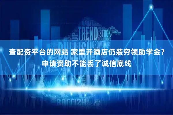 查配资平台的网站 家里开酒店仍装穷领助学金？申请资助不能丢了诚信底线