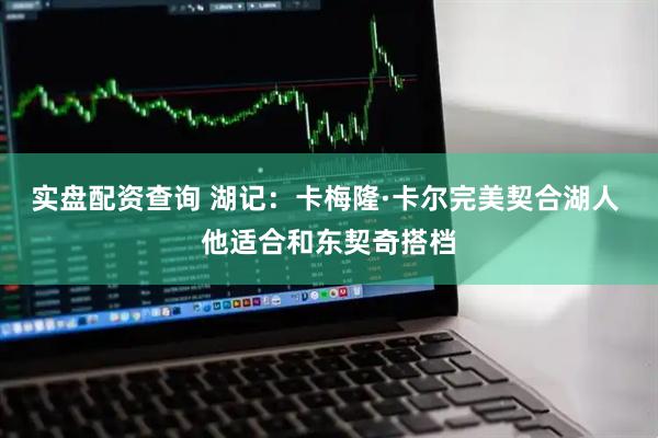 实盘配资查询 湖记：卡梅隆·卡尔完美契合湖人 他适合和东契奇搭档